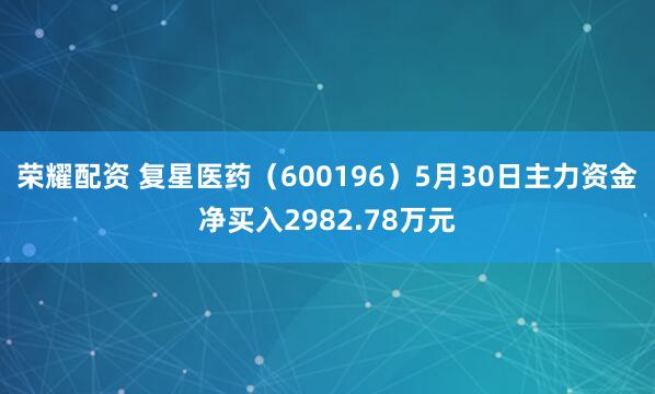 荣耀配资 复星医药（600196）5月30日主力资金净买入2982.78万元