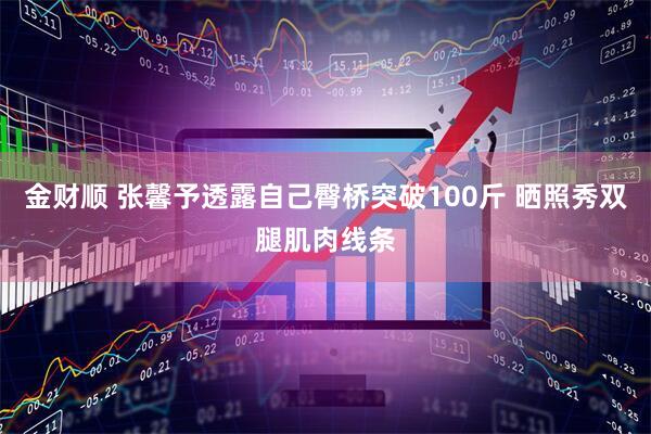 金财顺 张馨予透露自己臀桥突破100斤 晒照秀双腿肌肉线条