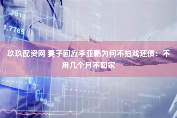 玖玖配资网 妻子回应李亚鹏为何不拍戏还债：不用几个月不回家