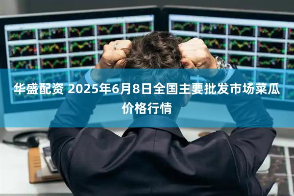 华盛配资 2025年6月8日全国主要批发市场菜瓜价格行情