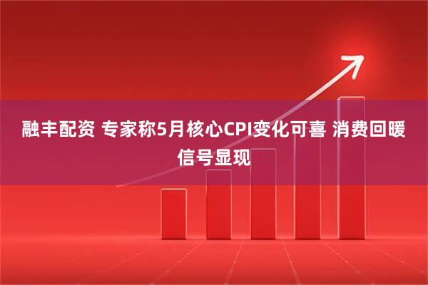 融丰配资 专家称5月核心CPI变化可喜 消费回暖信号显现