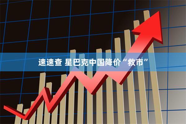 速速查 星巴克中国降价“救市”