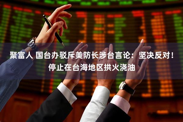 聚富人 国台办驳斥美防长涉台言论：坚决反对！停止在台海地区拱火浇油