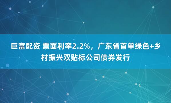 巨富配资 票面利率2.2%，广东省首单绿色+乡村振兴双贴标公司债券发行