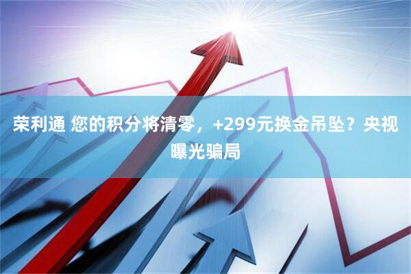 荣利通 您的积分将清零，+299元换金吊坠？央视曝光骗局