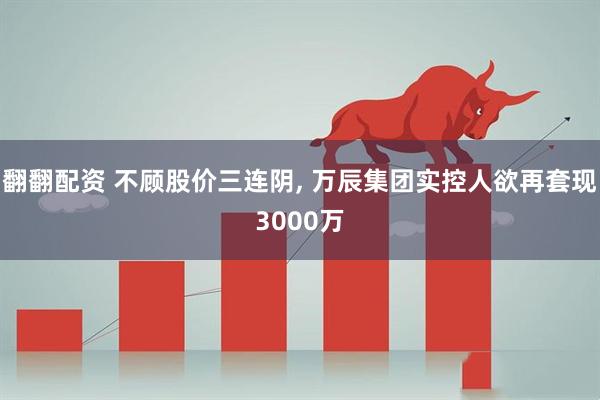 翻翻配资 不顾股价三连阴, 万辰集团实控人欲再套现3000万