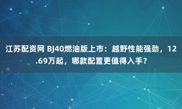 江苏配资网 BJ40燃油版上市：越野性能强劲，12.69万起，哪款配置更值得入手？