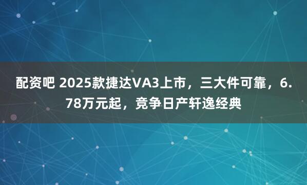 配资吧 2025款捷达VA3上市，三大件可靠，6.78万元起，竞争日产轩逸经典