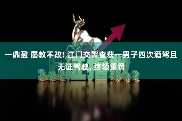 一鼎盈 屡教不改! 江门交警查获一男子四次酒驾且无证驾驶, 终领重罚