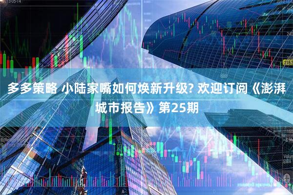 多多策略 小陆家嘴如何焕新升级? 欢迎订阅《澎湃城市报告》第25期
