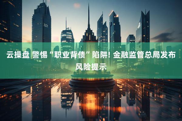 云操盘 警惕“职业背债”陷阱! 金融监管总局发布风险提示