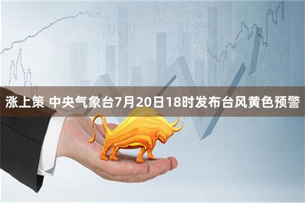 涨上策 中央气象台7月20日18时发布台风黄色预警