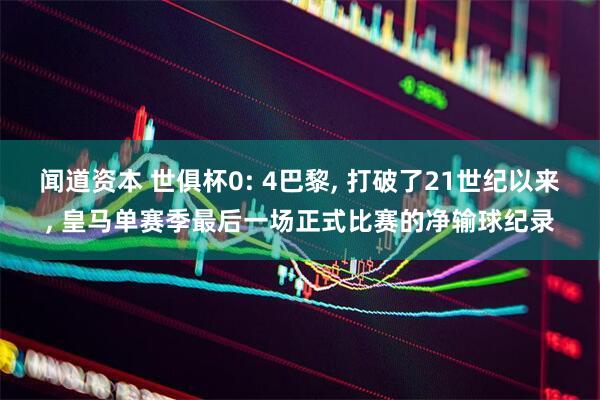 闻道资本 世俱杯0: 4巴黎, 打破了21世纪以来, 皇马单赛季最后一场正式比赛的净输球纪录