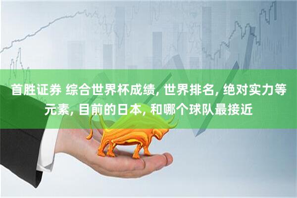 首胜证券 综合世界杯成绩, 世界排名, 绝对实力等元素, 目前的日本, 和哪个球队最接近