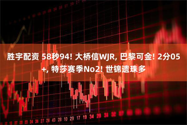 胜宇配资 58秒94! 大桥信WJR, 巴黎可金! 2分05+, 特莎赛季No2! 世锦遗珠多