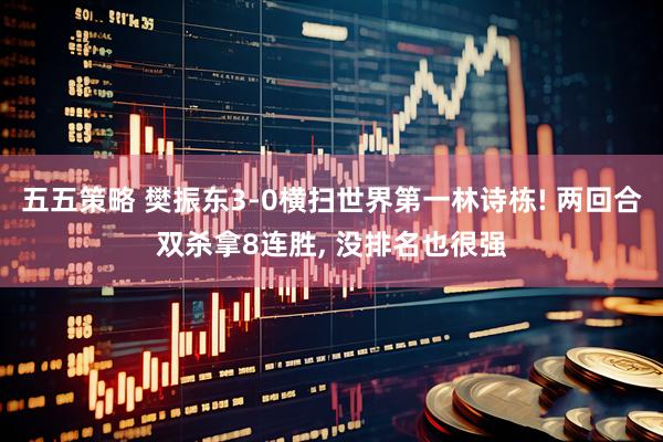 五五策略 樊振东3-0横扫世界第一林诗栋! 两回合双杀拿8连胜, 没排名也很强