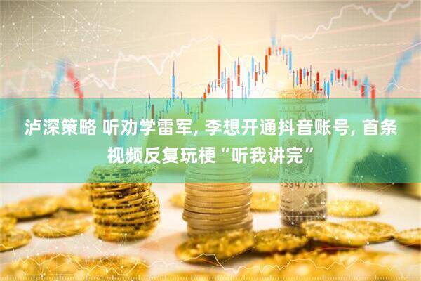 泸深策略 听劝学雷军, 李想开通抖音账号, 首条视频反复玩梗“听我讲完”