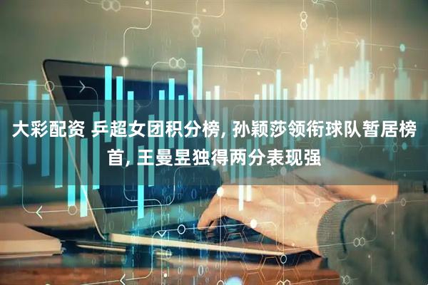 大彩配资 乒超女团积分榜, 孙颖莎领衔球队暂居榜首, 王曼昱独得两分表现强
