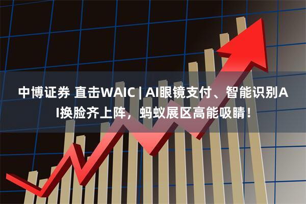 中博证券 直击WAIC | AI眼镜支付、智能识别AI换脸齐上阵，蚂蚁展区高能吸睛！