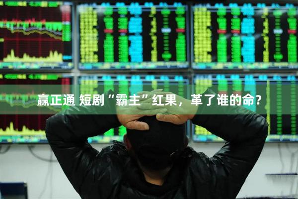 赢正通 短剧“霸主”红果，革了谁的命？