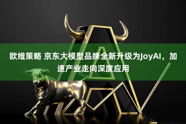 欧维策略 京东大模型品牌全新升级为JoyAI，加速产业走向深度应用