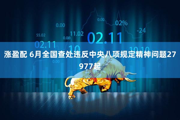 涨盈配 6月全国查处违反中央八项规定精神问题27977起