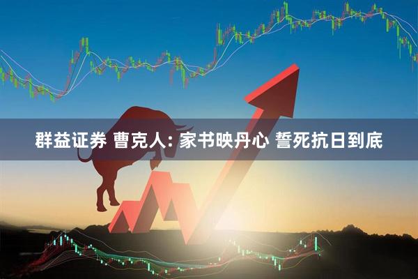 群益证券 曹克人: 家书映丹心 誓死抗日到底
