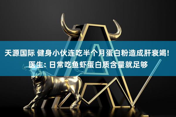 天源国际 健身小伙连吃半个月蛋白粉造成肝衰竭! 医生: 日常吃鱼虾蛋白质含量就足够