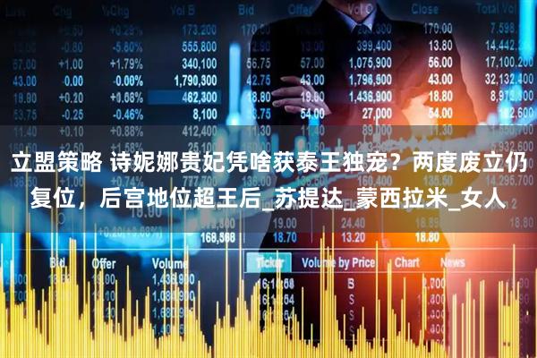 立盟策略 诗妮娜贵妃凭啥获泰王独宠？两度废立仍复位，后宫地位超王后_苏提达_蒙西拉米_女人