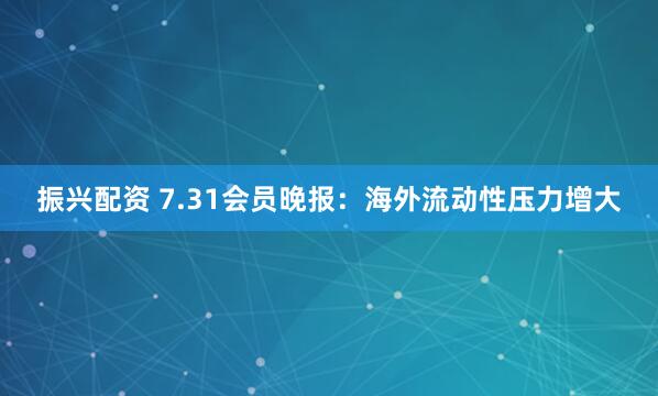 振兴配资 7.31会员晚报：海外流动性压力增大