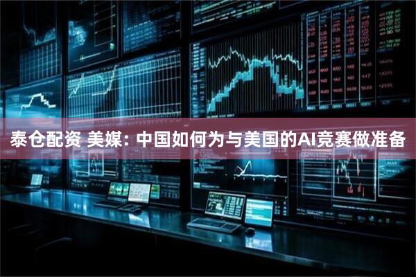 泰仓配资 美媒: 中国如何为与美国的AI竞赛做准备