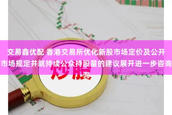 交易鑫优配 香港交易所优化新股市场定价及公开市场规定并就持续公众持股量的建议展开进一步咨询