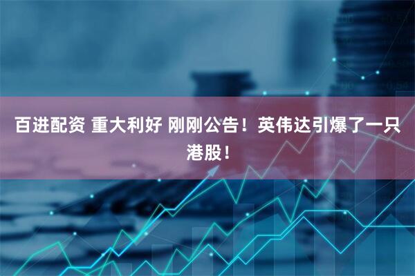 百进配资 重大利好 刚刚公告！英伟达引爆了一只港股！