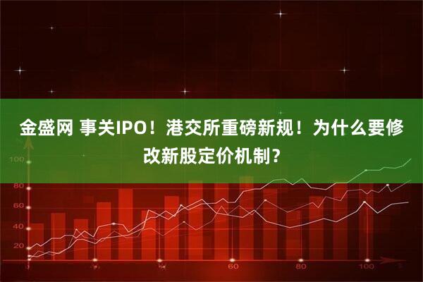 金盛网 事关IPO！港交所重磅新规！为什么要修改新股定价机制？