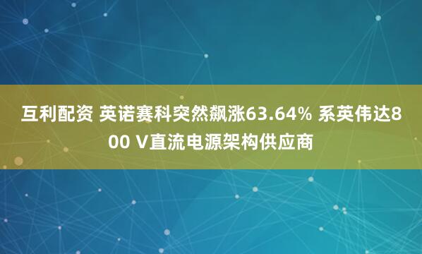 互利配资 英诺赛科突然飙涨63.64% 系英伟达800 V直流电源架构供应商