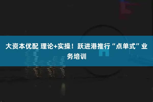 大资本优配 理论+实操！跃进港推行“点单式”业务培训