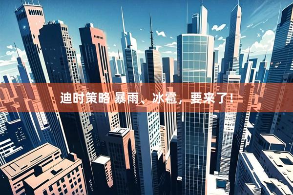 迪时策略 暴雨、冰雹，要来了！