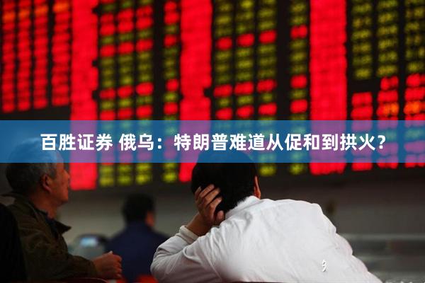 百胜证券 俄乌：特朗普难道从促和到拱火？