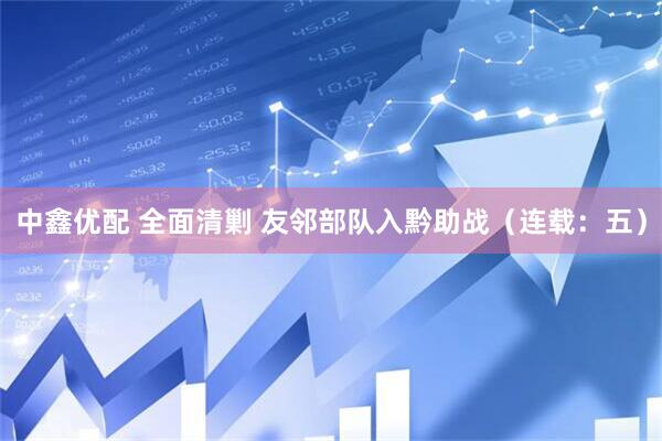 中鑫优配 全面清剿 友邻部队入黔助战（连载：五）