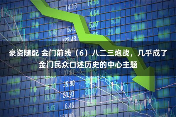 豪资随配 金门前线（6）八二三炮战，几乎成了金门民众口述历史的中心主题