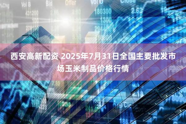 西安高新配资 2025年7月31日全国主要批发市场玉米制品价格行情