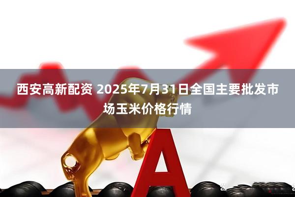 西安高新配资 2025年7月31日全国主要批发市场玉米价格行情