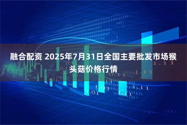 融合配资 2025年7月31日全国主要批发市场猴头菇价格行情