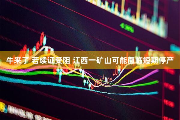 牛来了 若续证受阻 江西一矿山可能面临短期停产