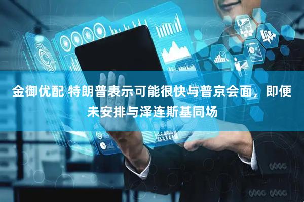 金御优配 特朗普表示可能很快与普京会面，即便未安排与泽连斯基同场