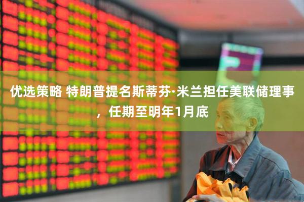 优选策略 特朗普提名斯蒂芬·米兰担任美联储理事，任期至明年1月底