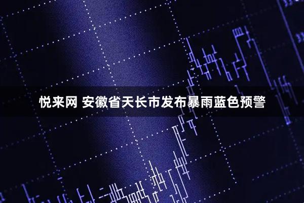 悦来网 安徽省天长市发布暴雨蓝色预警
