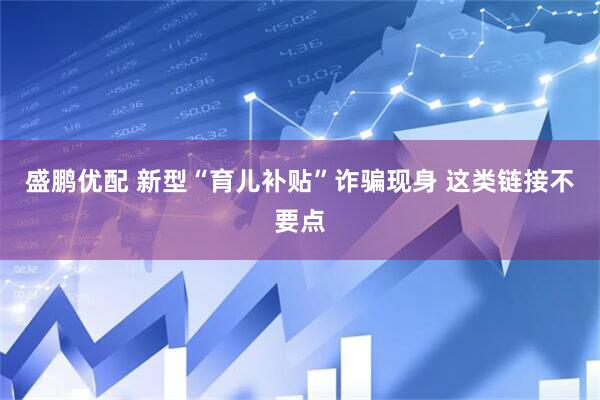 盛鹏优配 新型“育儿补贴”诈骗现身 这类链接不要点