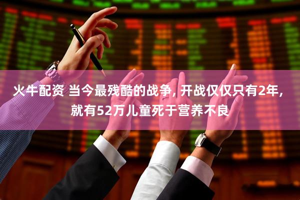 火牛配资 当今最残酷的战争, 开战仅仅只有2年, 就有52万儿童死于营养不良