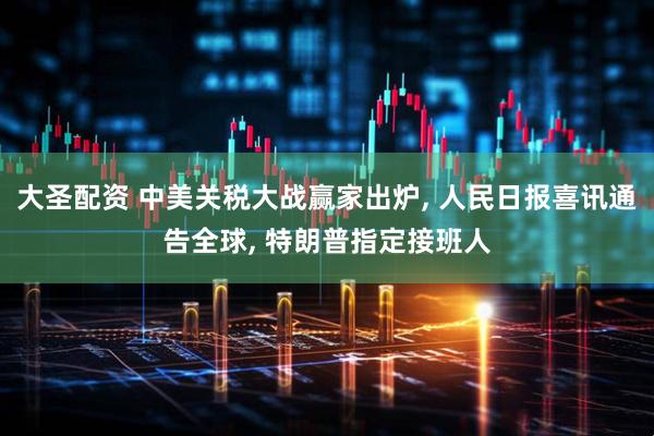 大圣配资 中美关税大战赢家出炉, 人民日报喜讯通告全球, 特朗普指定接班人